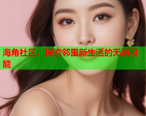 海角社区:探索邻里新生活的无限可能 海角社区:探索邻里新生活的无限可能