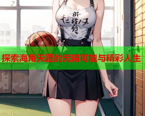 探索海角天涯的无限可能与精彩人生
