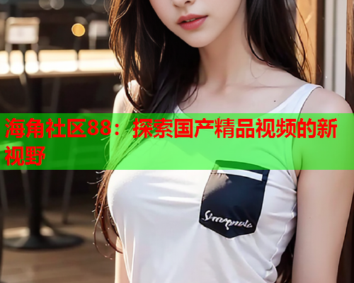 海角社区88：探索国产精品视频的新视野