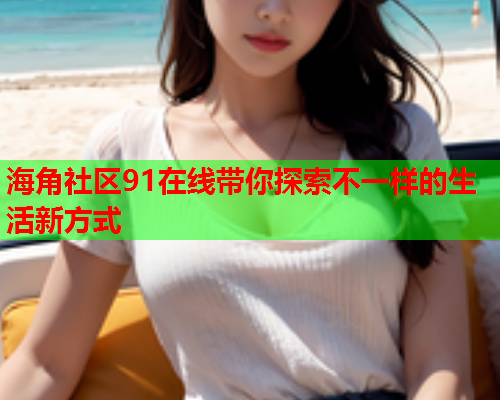 海角社区91在线带你探索不一样的生活新方式