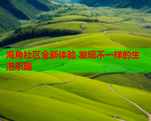 海角社区全新体验 发现不一样的生活乐趣