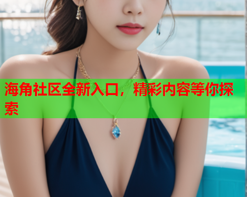 海角社区全新入口，精彩内容等你探索