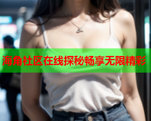 海角社区在线探秘畅享无限精彩