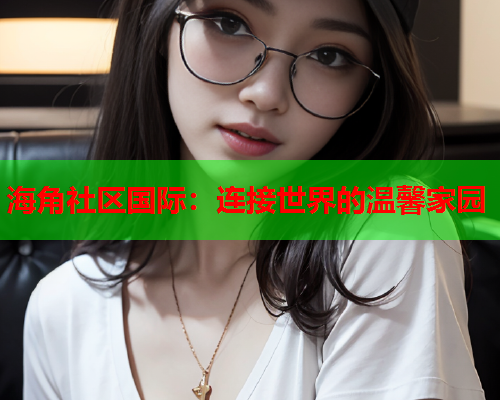 海角社区国际：连接世界的温馨家园