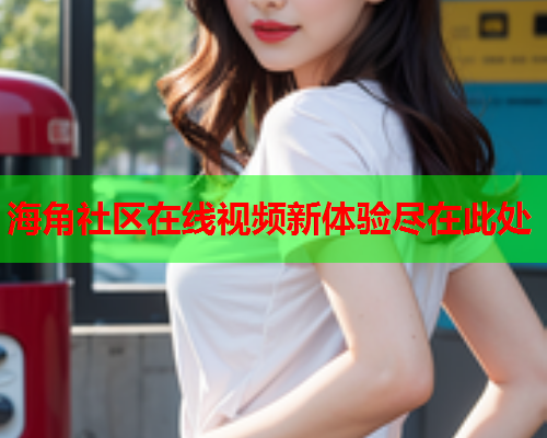 海角社区在线视频新体验尽在此处