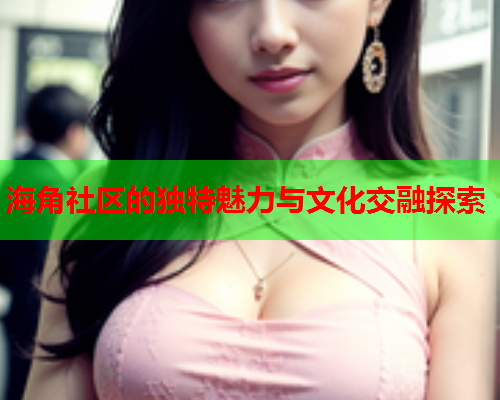 海角社区的独特魅力与文化交融探索