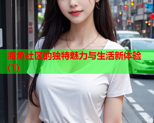 海角社区的独特魅力与生活新体验(1)