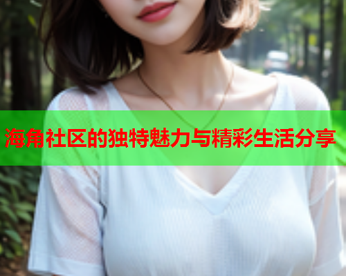 海角社区的独特魅力与精彩生活分享