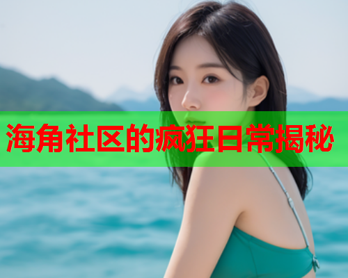 海角社区的疯狂日常揭秘