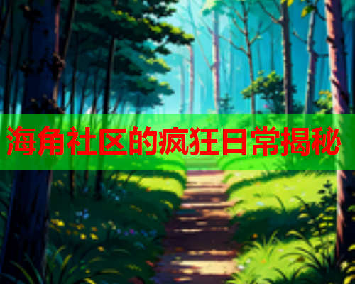 海角社区的疯狂日常揭秘