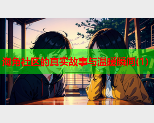 海角社区的真实故事与温暖瞬间(1)