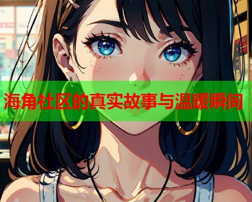 海角社区的真实故事与温暖瞬间