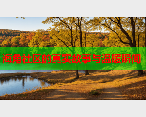 海角社区的真实故事与温暖瞬间