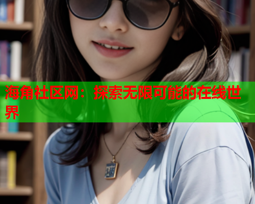 海角社区网：探索无限可能的在线世界