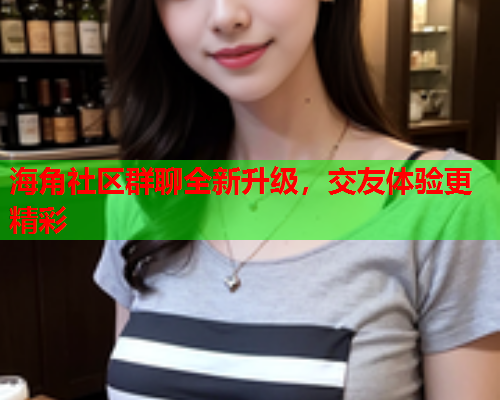 海角社区群聊全新升级，交友体验更精彩