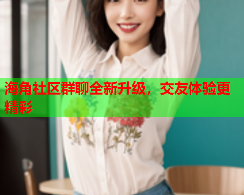 海角社区群聊全新升级，交友体验更精彩