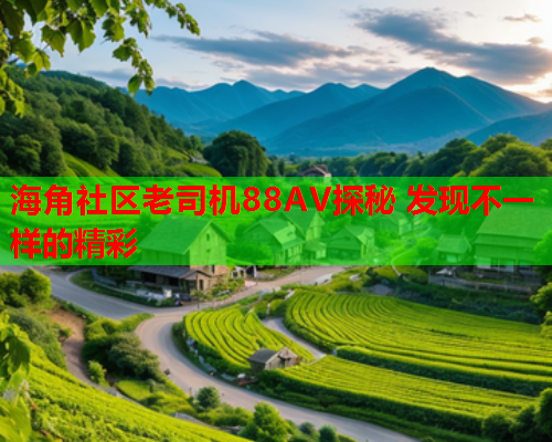 海角社区老司机88AV探秘 发现不一样的精彩