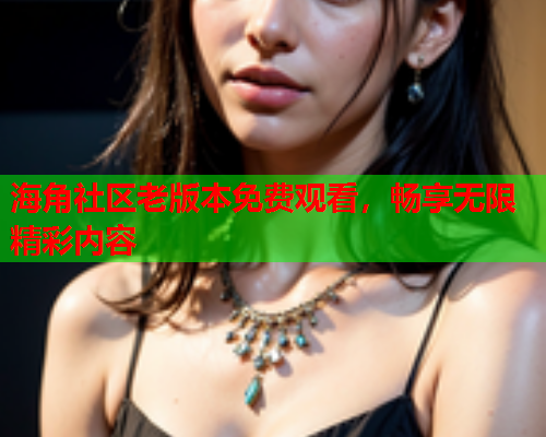 海角社区老版本免费观看，畅享无限精彩内容