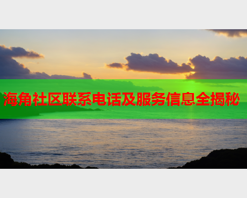 海角社区联系电话及服务信息全揭秘