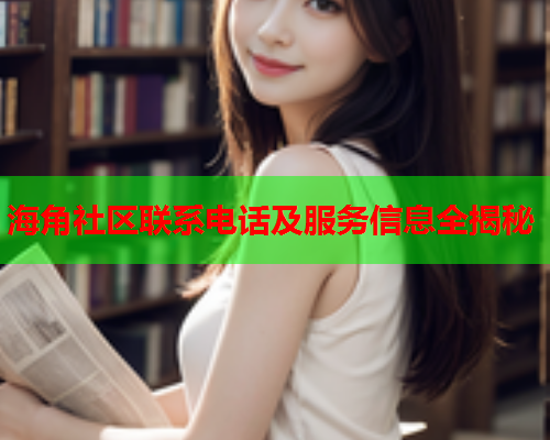 海角社区联系电话及服务信息全揭秘