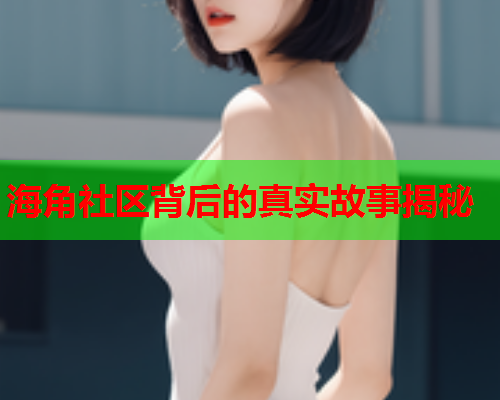 海角社区背后的真实故事揭秘