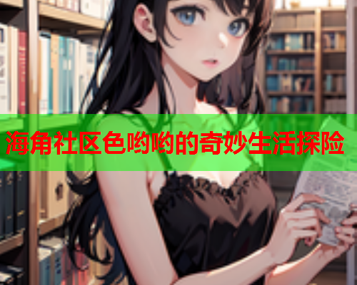 海角社区色哟哟的奇妙生活探险