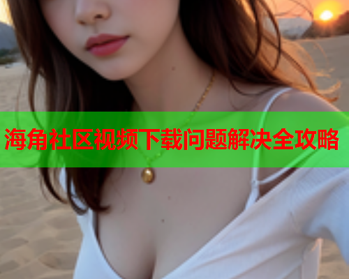 海角社区视频下载问题解决全攻略