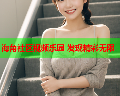 海角社区视频乐园 发现精彩无限