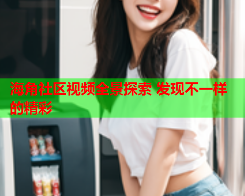 海角社区视频全景探索 发现不一样的精彩