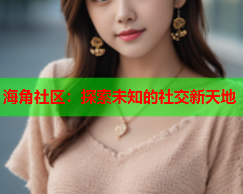 海角社区：探索未知的社交新天地