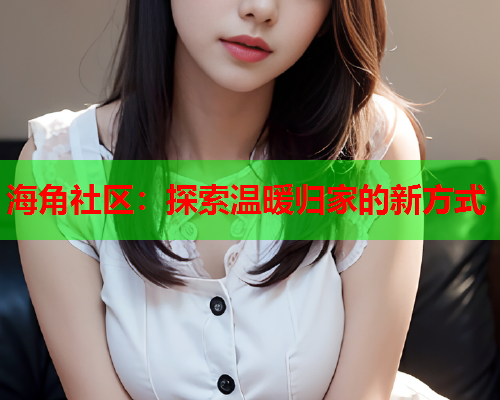 海角社区：探索温暖归家的新方式