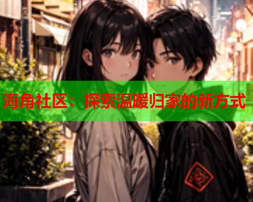 海角社区：探索温暖归家的新方式