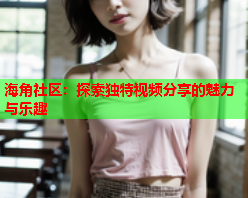 海角社区：探索独特视频分享的魅力与乐趣