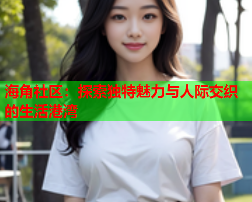 海角社区：探索独特魅力与人际交织的生活港湾