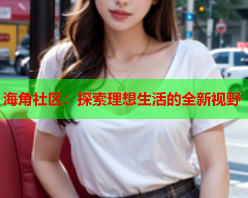 海角社区：探索理想生活的全新视野