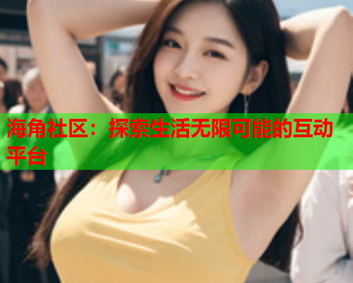 海角社区：探索生活无限可能的互动平台