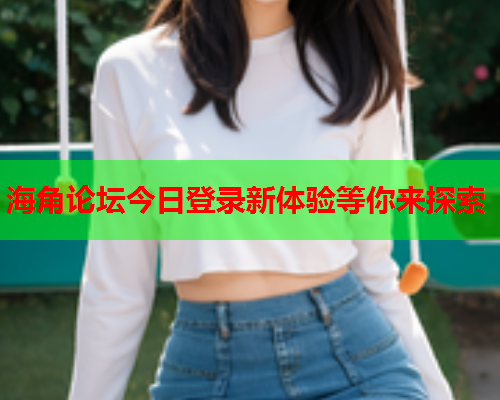 海角论坛今日登录新体验等你来探索