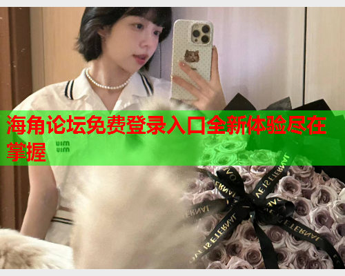 海角论坛免费登录入口全新体验尽在掌握