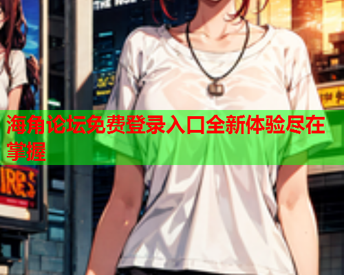 海角论坛免费登录入口全新体验尽在掌握