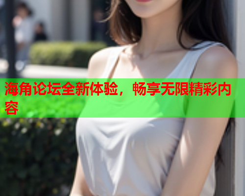 海角论坛全新体验，畅享无限精彩内容
