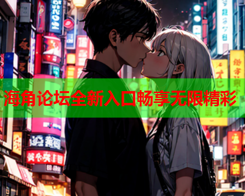 海角论坛全新入口畅享无限精彩