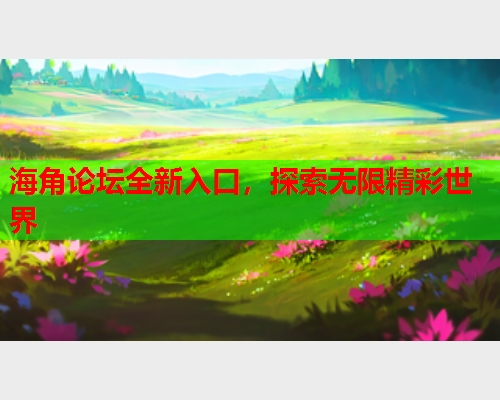 海角论坛全新入口，探索无限精彩世界