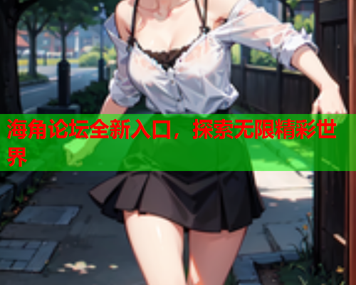 海角论坛全新入口，探索无限精彩世界