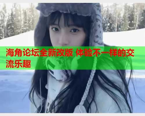 海角论坛全新改版 体验不一样的交流乐趣