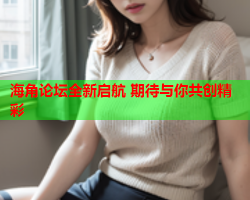 海角论坛全新启航 期待与你共创精彩