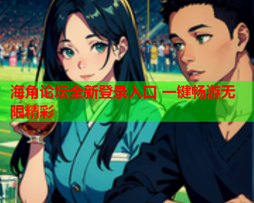 海角论坛全新登录入口 一键畅游无限精彩