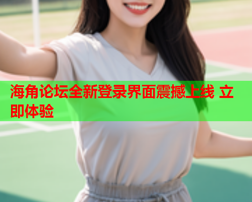 海角论坛全新登录界面震撼上线 立即体验