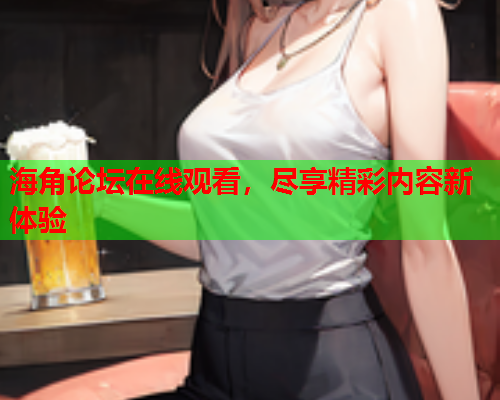 海角论坛在线观看，尽享精彩内容新体验