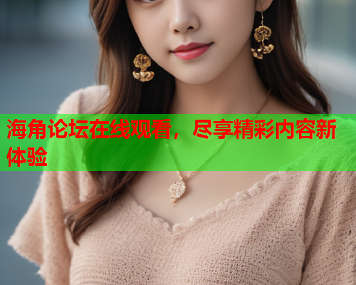 海角论坛在线观看，尽享精彩内容新体验
