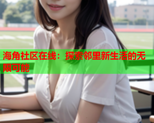 海角社区在线：探索邻里新生活的无限可能